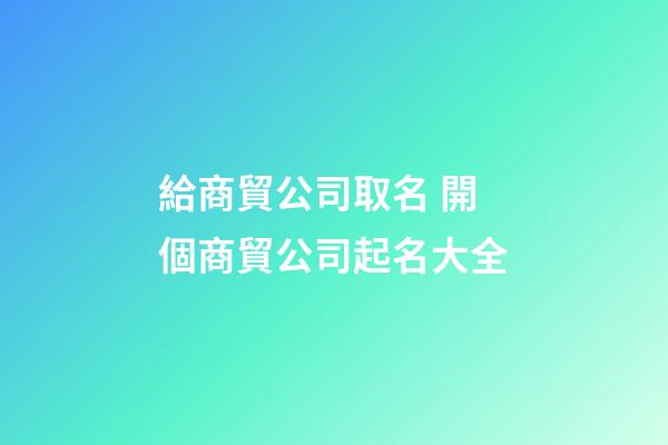 給商貿公司取名 開個商貿公司起名大全-第1張-公司起名-玄機派